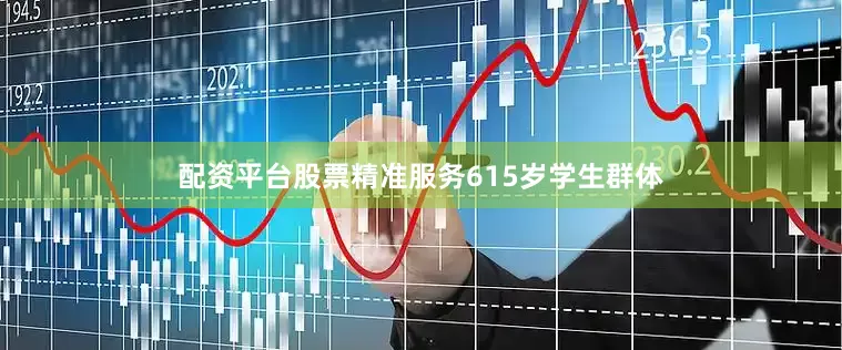 配资平台股票精准服务615岁学生群体