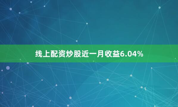 线上配资炒股近一月收益6.04%