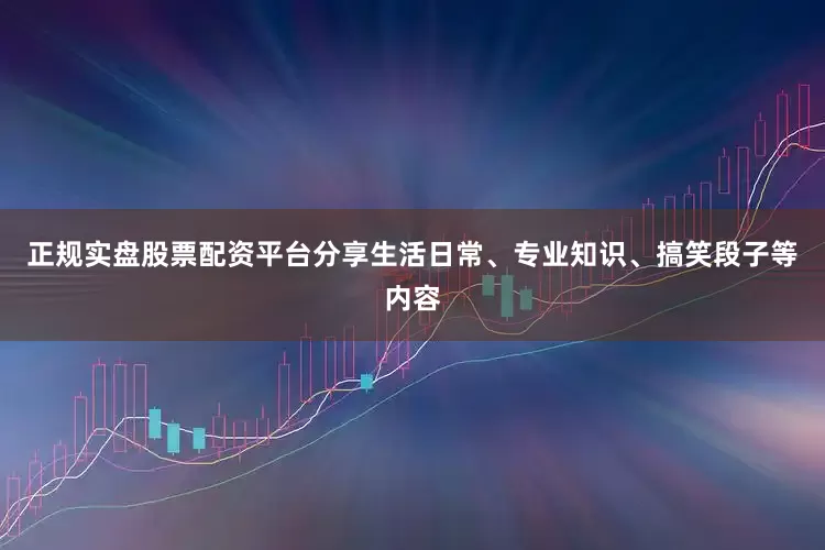 正规实盘股票配资平台分享生活日常、专业知识、搞笑段子等内容