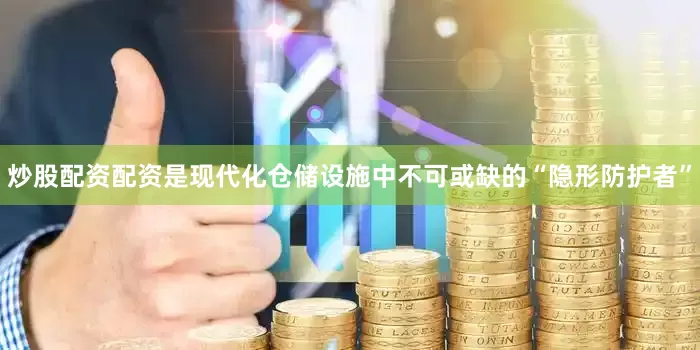 炒股配资配资是现代化仓储设施中不可或缺的“隐形防护者”