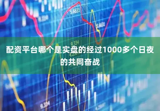 配资平台哪个是实盘的经过1000多个日夜的共同奋战