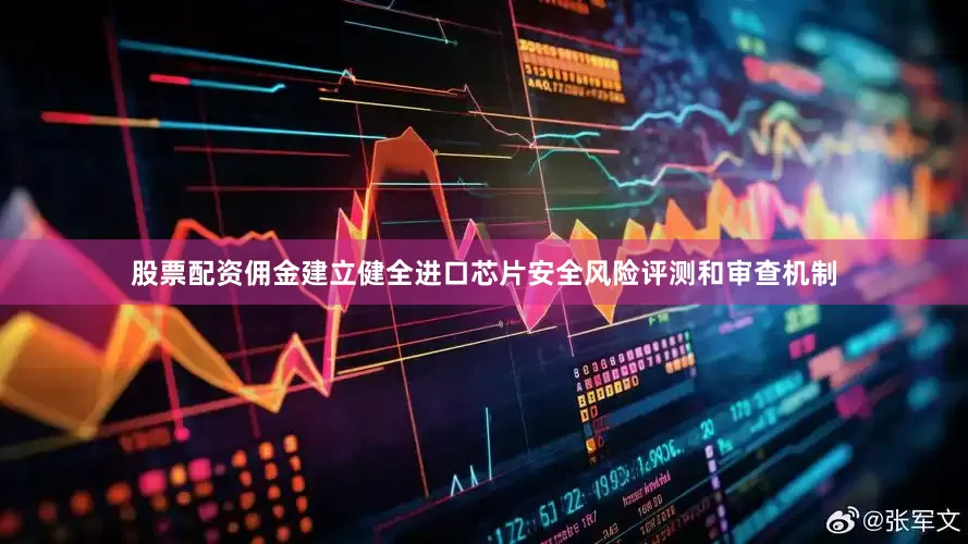 股票配资佣金建立健全进口芯片安全风险评测和审查机制
