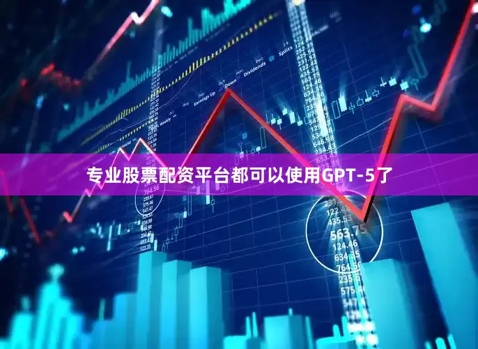 专业股票配资平台都可以使用GPT-5了
