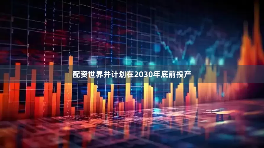 配资世界并计划在2030年底前投产
