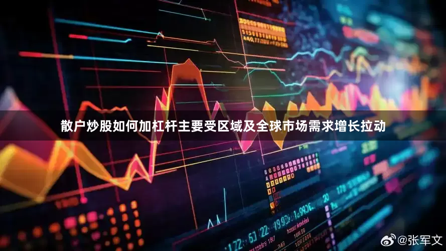 散户炒股如何加杠杆主要受区域及全球市场需求增长拉动