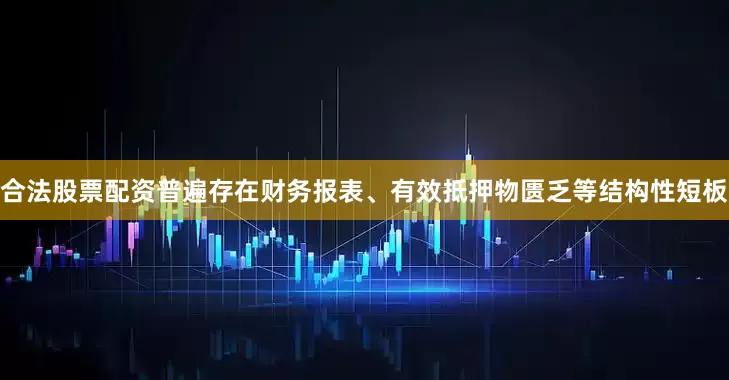 合法股票配资普遍存在财务报表、有效抵押物匮乏等结构性短板