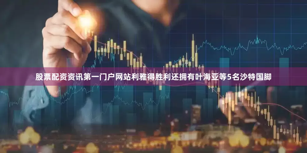 股票配资资讯第一门户网站利雅得胜利还拥有叶海亚等5名沙特国脚