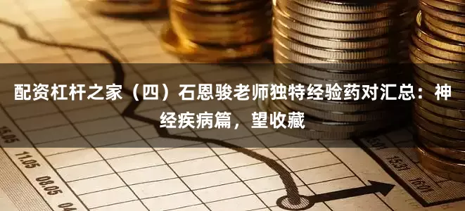 配资杠杆之家（四）石恩骏老师独特经验药对汇总：神经疾病篇，望收藏