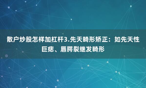 散户炒股怎样加杠杆3.先天畸形矫正：如先天性巨痣、唇腭裂继发畸形