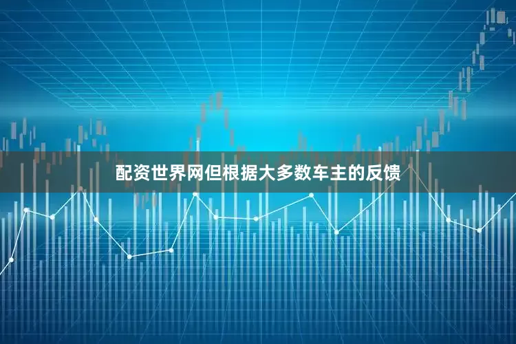 配资世界网但根据大多数车主的反馈