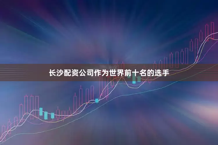 长沙配资公司作为世界前十名的选手