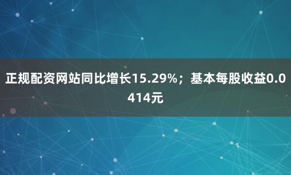 正规配资网站同比增长15.29%；基本每股收益0.0414元