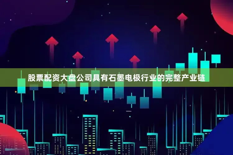 股票配资大盘公司具有石墨电极行业的完整产业链