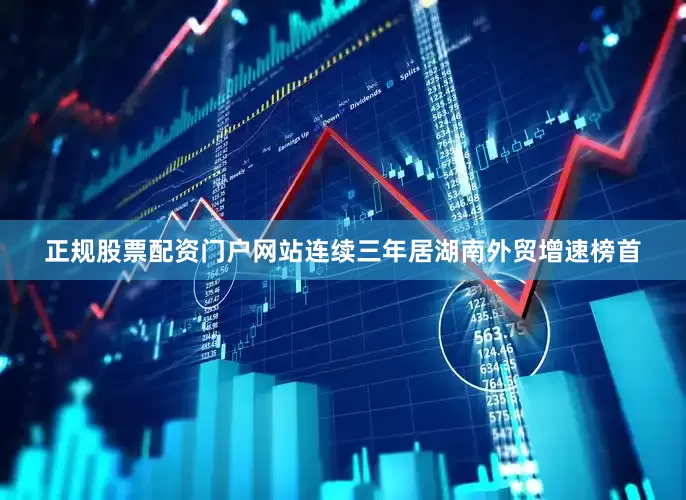 正规股票配资门户网站连续三年居湖南外贸增速榜首