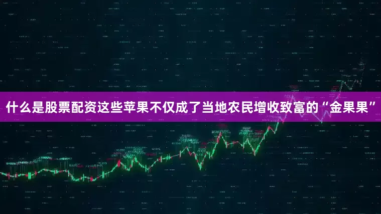 什么是股票配资这些苹果不仅成了当地农民增收致富的“金果果”