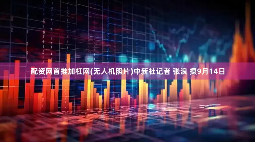 配资网首推加杠网(无人机照片)中新社记者 张浪 摄9月14日