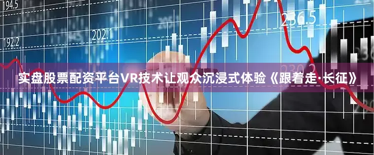 实盘股票配资平台VR技术让观众沉浸式体验《跟着走·长征》