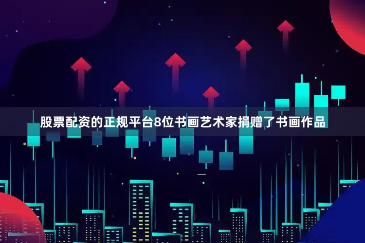 股票配资的正规平台8位书画艺术家捐赠了书画作品