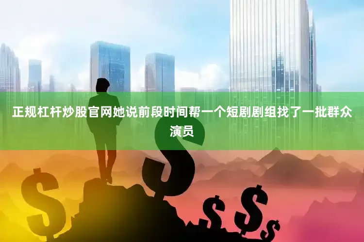正规杠杆炒股官网她说前段时间帮一个短剧剧组找了一批群众演员