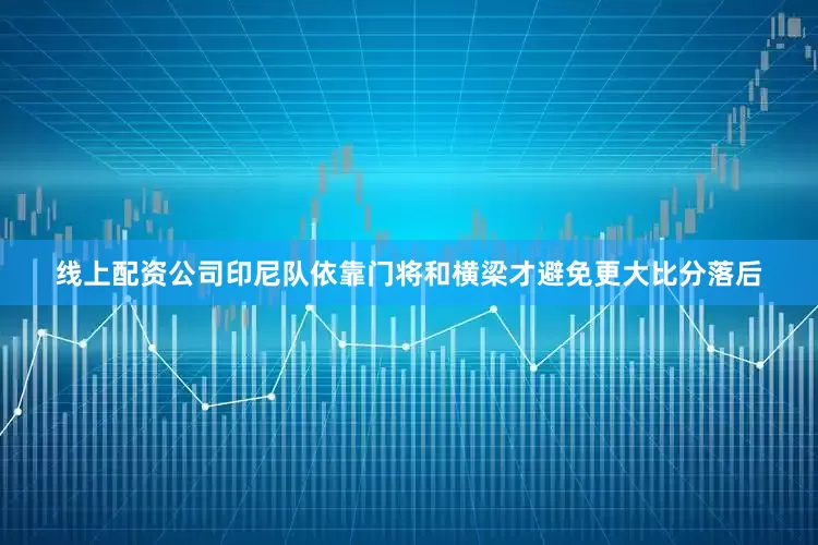 线上配资公司印尼队依靠门将和横梁才避免更大比分落后