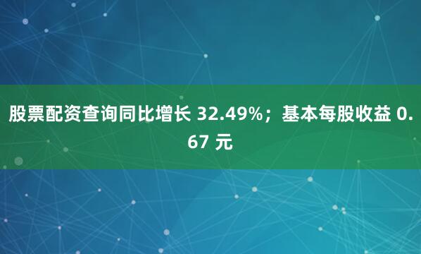 股票配资查询同比增长 32.49%;基本每股收益 0.67 元
