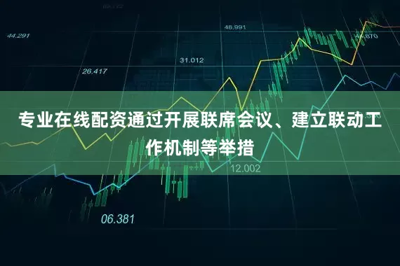 专业在线配资通过开展联席会议、建立联动工作机制等举措