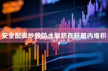 安全配资炒股防止脂肪在肝脏内堆积