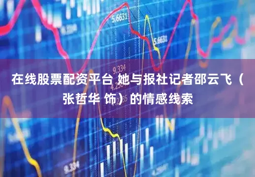 在线股票配资平台 她与报社记者邵云飞（张哲华 饰）的情感线索