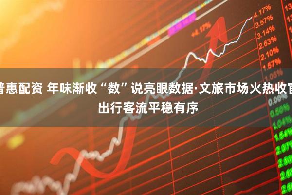 普惠配资 年味渐收“数”说亮眼数据·文旅市场火热收官 出行客流平稳有序