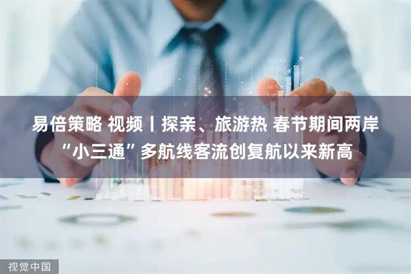 易倍策略 视频丨探亲、旅游热 春节期间两岸“小三通”多航线客流创复航以来新高