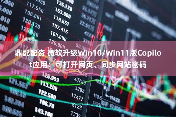 鼎配配资 微软升级Win10/Win11版Copilot应用：可打开网页、同步网站密码
