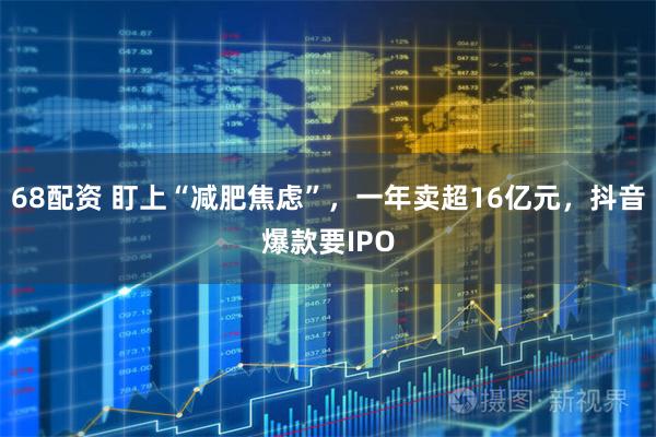 68配资 盯上“减肥焦虑”，一年卖超16亿元，抖音爆款要IPO