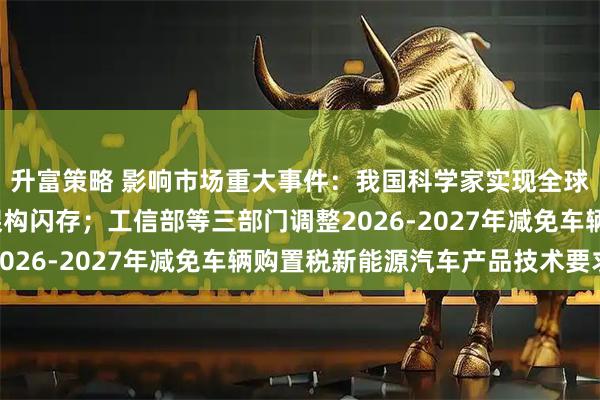 升富策略 影响市场重大事件：我国科学家实现全球首颗二维-硅基混合架构闪存；工信部等三部门调整2026-2027年减免车辆购置税新能源汽车产品技术要求