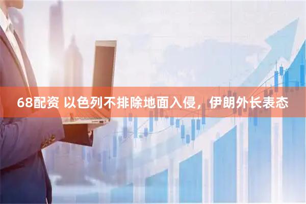 68配资 以色列不排除地面入侵，伊朗外长表态