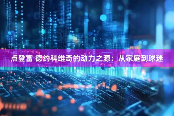 点登富 德约科维奇的动力之源：从家庭到球迷