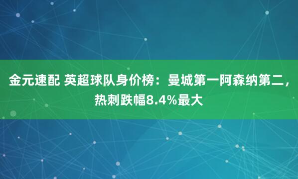 金元速配 英超球队身价榜：曼城第一阿森纳第二，热刺跌幅8.4%最大