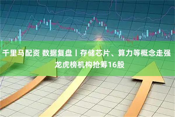 千里马配资 数据复盘丨存储芯片、算力等概念走强   龙虎榜机构抢筹16股