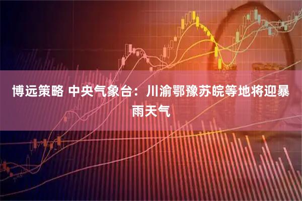博远策略 中央气象台：川渝鄂豫苏皖等地将迎暴雨天气