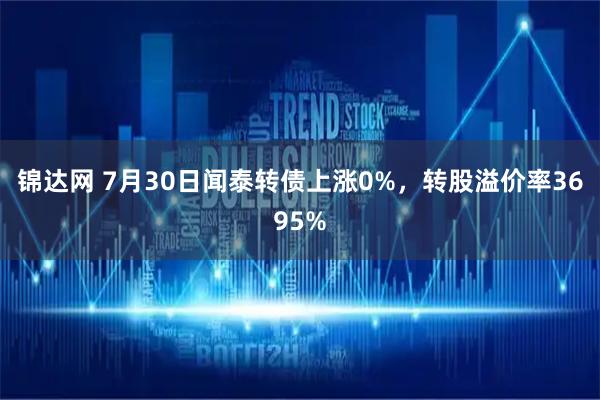 锦达网 7月30日闻泰转债上涨0%，转股溢价率3695%