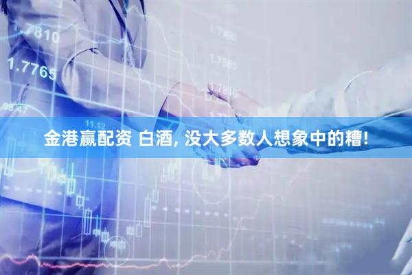 金港赢配资 白酒, 没大多数人想象中的糟!