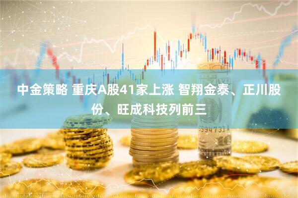 中金策略 重庆A股41家上涨 智翔金泰、正川股份、旺成科技列前三