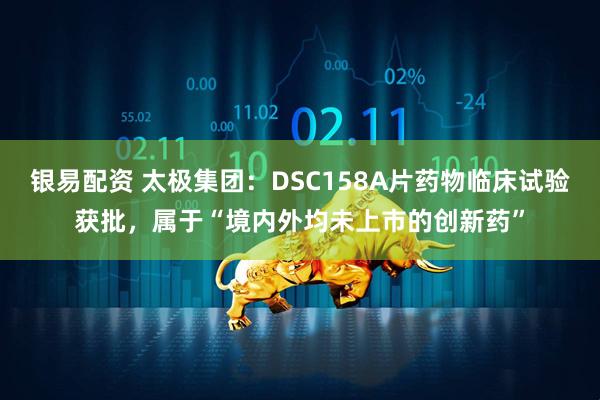银易配资 太极集团：DSC158A片药物临床试验获批，属于“境内外均未上市的创新药”