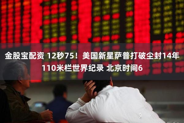 金股宝配资 12秒75！美国新星萨普打破尘封14年110米栏世界纪录 北京时间6