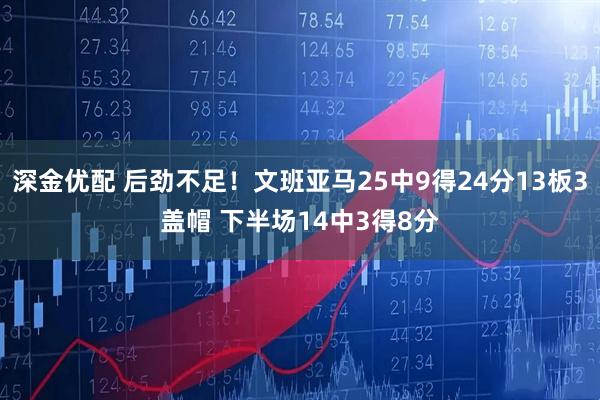 深金优配 后劲不足！文班亚马25中9得24分13板3盖帽 下半场14中3得8分
