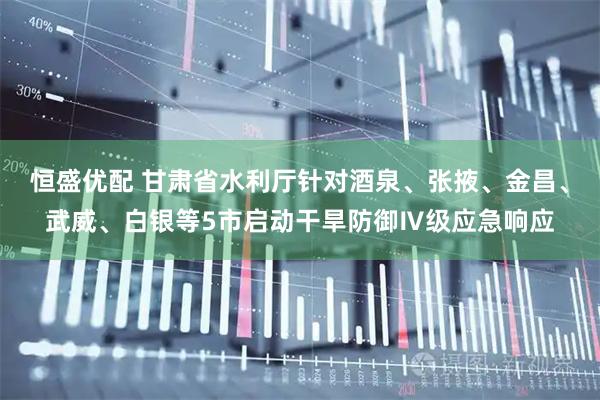 恒盛优配 甘肃省水利厅针对酒泉、张掖、金昌、武威、白银等5市启动干旱防御Ⅳ级应急响应
