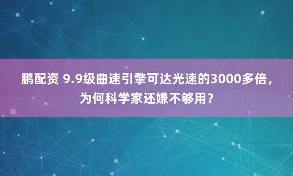 鹏配资 9.9级曲速引擎可达光速的3000多倍，为何科学家还嫌不够用？