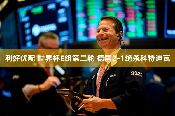 利好优配 世界杯E组第二轮 德国2-1绝杀科特迪瓦