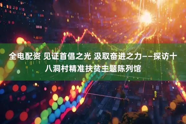 全电配资 见证首倡之光 汲取奋进之力——探访十八洞村精准扶贫主题陈列馆