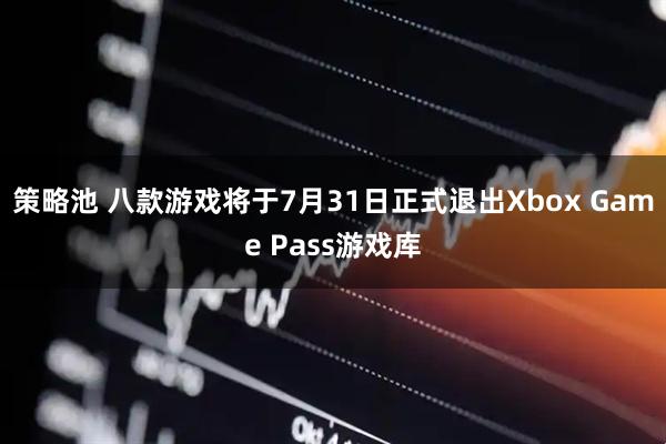 策略池 八款游戏将于7月31日正式退出Xbox Game Pass游戏库